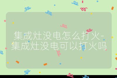 集成灶没电怎么打火-集成灶没电可以打火吗
