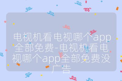 电视机看电视哪个app全部免费-电视机看电视哪个app全部免费没广告