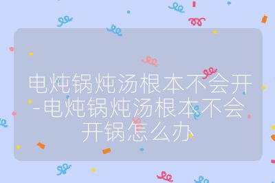 电炖锅炖汤根本不会开-电炖锅炖汤根本不会开锅怎么办