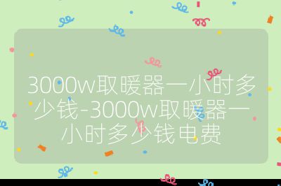 3000w取暖器一小时多少钱-3000w取暖器一小时多少钱电费