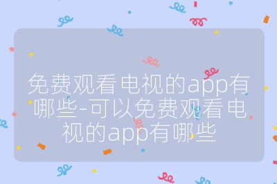 免费观看电视的app有哪些-可以免费观看电视的app有哪些