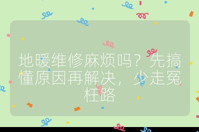 地暖维修麻烦吗？先搞懂原因再解决，少走冤枉路