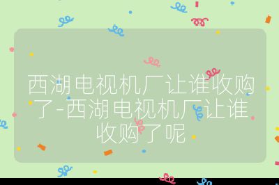 西湖电视机厂让谁收购了-西湖电视机厂让谁收购了呢