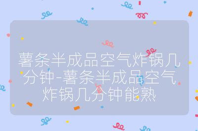 薯条半成品空气炸锅几分钟-薯条半成品空气炸锅几分钟能熟