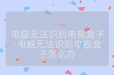 电脑无法识别电视盒子-电脑无法识别电视盒子怎么办