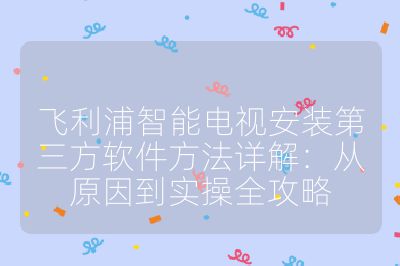 飞利浦智能电视安装第三方软件方法详解:从原因到实操全攻略