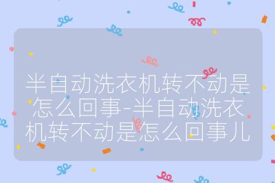 半自动洗衣机转不动是怎么回事-半自动洗衣机转不动是怎么回事儿