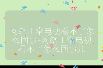 网络正常电视看不了怎么回事-网络正常电视看不了怎么回事儿