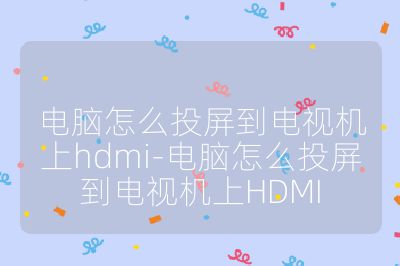 电脑怎么投屏到电视机上hdmi-电脑怎么投屏到电视机上HDMI