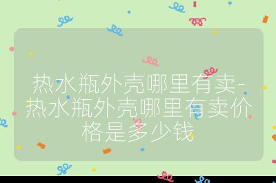 热水瓶外壳哪里有卖-热水瓶外壳哪里有卖价格是多少钱