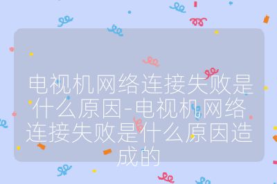 电视机网络连接失败是什么原因-电视机网络连接失败是什么原因造成的