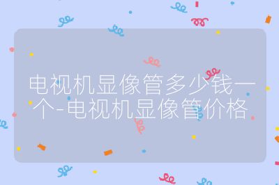 电视机显像管多少钱一个-电视机显像管价格