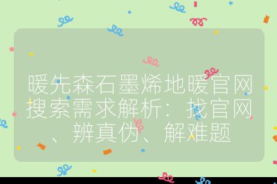 暖先森石墨烯地暖官网搜索需求解析：找官网、辨真伪、解难题