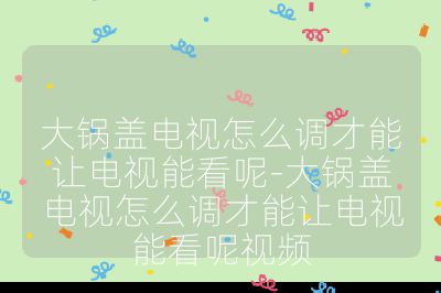 大锅盖电视怎么调才能让电视能看呢-大锅盖电视怎么调才能让电视能看呢视频