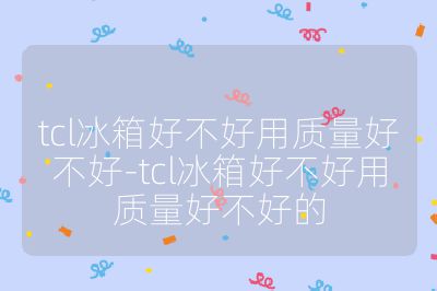 tcl冰箱好不好用质量好不好-tcl冰箱好不好用质量好不好的