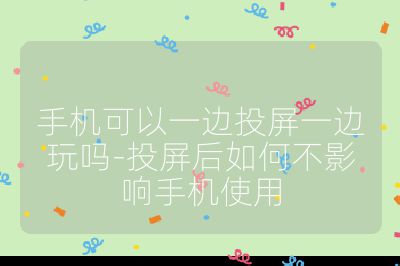 手机可以一边投屏一边玩吗-投屏后如何不影响手机使用