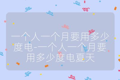 一个人一个月要用多少度电-一个人一个月要用多少度电夏天