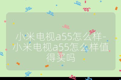 小米电视a55怎么样-小米电视a55怎么样值得买吗