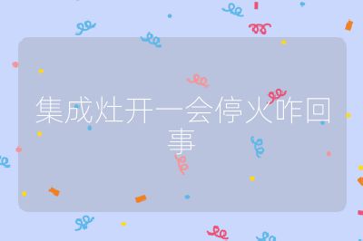 集成灶开一会停火咋回事