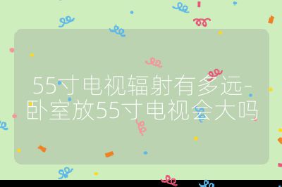 55寸电视辐射有多远-卧室放55寸电视会大吗