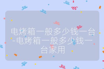电烤箱一般多少钱一台-电烤箱一般多少钱一台家用