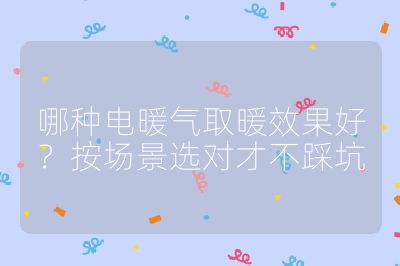 哪种电暖气取暖效果好？按场景选对才不踩坑