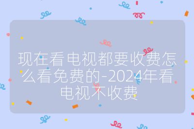 现在看电视都要收费怎么看免费的-2024年看电视不收费