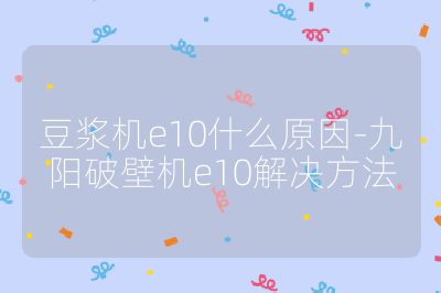 豆浆机e10什么原因-九阳破壁机e10解决方法