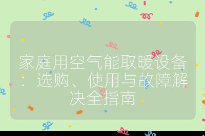 家庭用空气能取暖设备：选购、使用与故障解决全指南