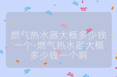 燃气热水器大概多少钱一个-燃气热水器大概多少钱一个啊