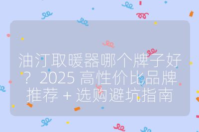 油汀取暖器哪个牌子好?2025 高性价比品牌推荐 + 选购避坑指南