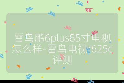 雷鸟鹏6plus85寸电视怎么样-雷鸟电视r625c评测
