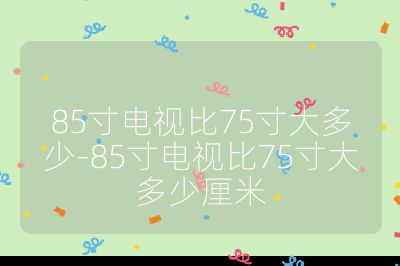 85寸电视比75寸大多少-85寸电视比75寸大多少厘米