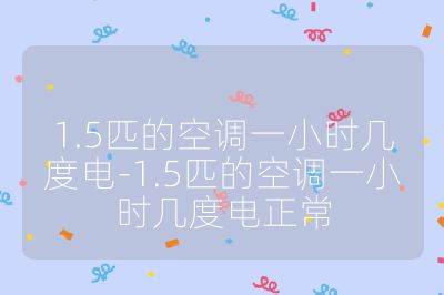 1.5匹的空调一小时几度电-1.5匹的空调一小时几度电正常