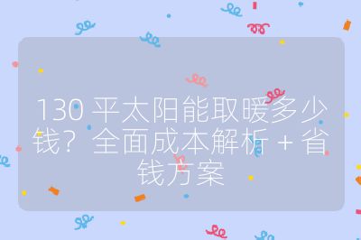 130 平太阳能取暖多少钱？全面成本解析 + 省钱方案