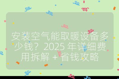 安装空气能取暖设备多少钱?2025 年详细费用拆解 + 省钱攻略