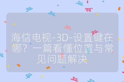 海信电视-3D-设置键在哪？一篇看懂位置与常见问题解决