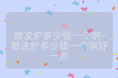 微波炉多少钱一个啊-微波炉多少钱一个啊好一点