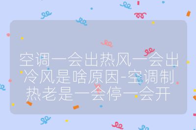 空调一会出热风一会出冷风是啥原因-空调制热老是一会停一会开