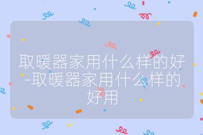 取暖器家用什么样的好-取暖器家用什么样的好用