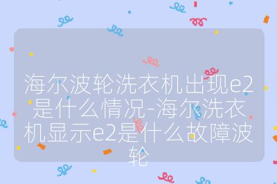 海尔波轮洗衣机出现e2是什么情况-海尔洗衣机显示e2是什么故障波轮