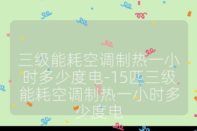 三级能耗空调制热一小时多少度电-15匹三级能耗空调制热一小时多少度电