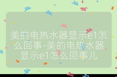 美的电热水器显示e1怎么回事-美的电热水器显示e1怎么回事儿