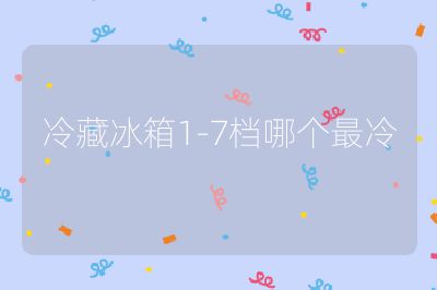 冷藏冰箱1-7档哪个最冷