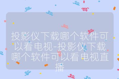 投影仪下载哪个软件可以看电视-投影仪下载哪个软件可以看电视直播