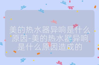 美的热水器异响是什么原因-美的热水器异响是什么原因造成的