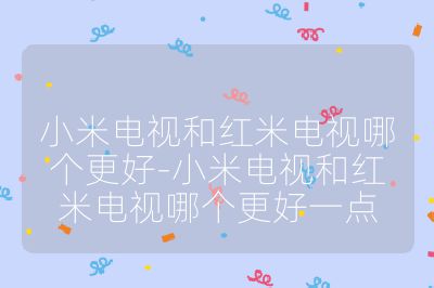 小米电视和红米电视哪个更好-小米电视和红米电视哪个更好一点