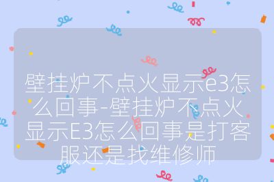 壁挂炉不点火显示e3怎么回事-壁挂炉不点火显示E3怎么回事是打客服还是找维修师