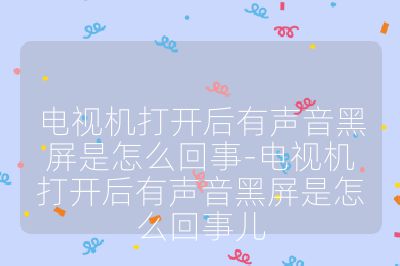 电视机打开后有声音黑屏是怎么回事-电视机打开后有声音黑屏是怎么回事儿