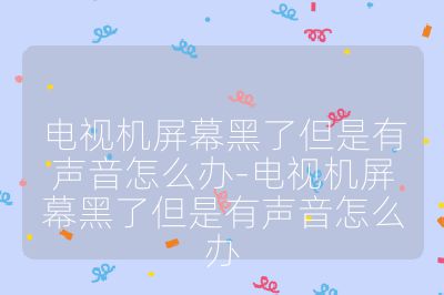 电视机屏幕黑了但是有声音怎么办-电视机屏幕黑了但是有声音怎么办